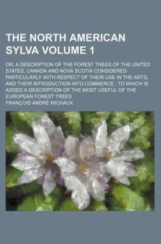 Cover of The North American Sylva Volume 1; Or, a Description of the Forest Trees of the United States, Canada and Nova Scotia Considered Particularly with Respect of Their Use in the Arts, and Their Introduction Into Commerce; To Which Is Added a Description of