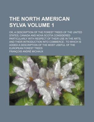 Book cover for The North American Sylva Volume 1; Or, a Description of the Forest Trees of the United States, Canada and Nova Scotia Considered Particularly with Respect of Their Use in the Arts, and Their Introduction Into Commerce; To Which Is Added a Description of
