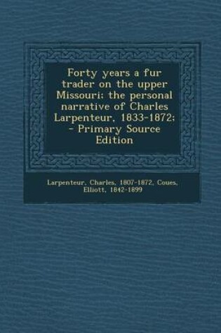 Cover of Forty Years a Fur Trader on the Upper Missouri; The Personal Narrative of Charles Larpenteur, 1833-1872; - Primary Source Edition