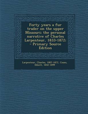 Book cover for Forty Years a Fur Trader on the Upper Missouri; The Personal Narrative of Charles Larpenteur, 1833-1872; - Primary Source Edition