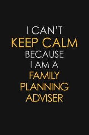 Cover of I Can't Keep Calm Because I Am A Family Planning Adviser