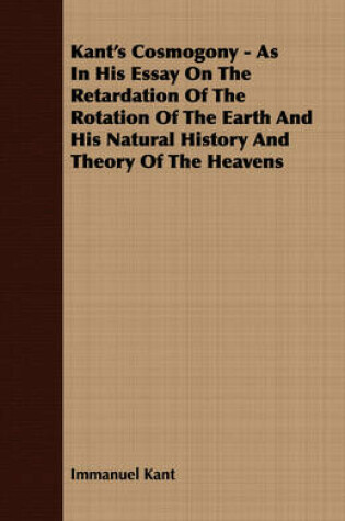 Cover of Kant's Cosmogony - As In His Essay On The Retardation Of The Rotation Of The Earth And His Natural History And Theory Of The Heavens
