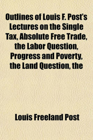 Cover of The Outlines of Louis F. Post's Lectures on the Single Tax, Absolute Free Trade, the Labor Question, Progress and Poverty, the Land Question