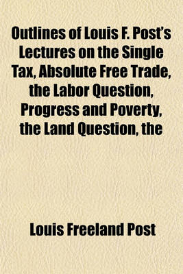 Book cover for The Outlines of Louis F. Post's Lectures on the Single Tax, Absolute Free Trade, the Labor Question, Progress and Poverty, the Land Question