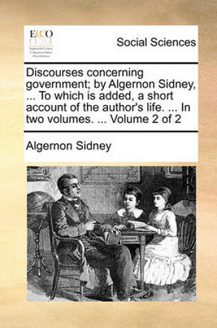 Cover of Discourses Concerning Government; By Algernon Sidney, ... to Which Is Added, a Short Account of the Author's Life. ... in Two Volumes. ... Volume 2 of 2