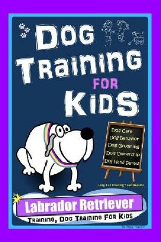 Cover of Dog Training for Kids, Dog Care, Dog Behavior, Dog Grooming, Dog Ownership, Dog Hand Signals, Easy, Fun Training * Fast Results, Labrador Retriever Training