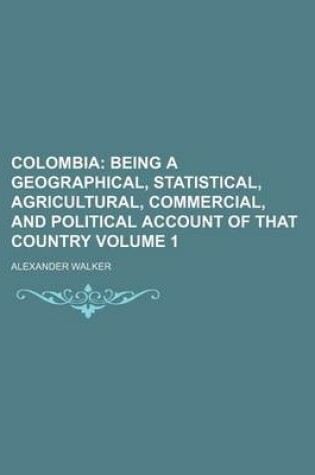 Cover of Colombia; Being a Geographical, Statistical, Agricultural, Commercial, and Political Account of That Country Volume 1
