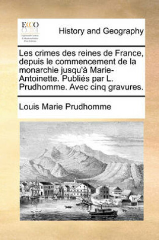 Cover of Les Crimes Des Reines de France, Depuis Le Commencement de La Monarchie Jusqu'a Marie-Antoinette. Publies Par L. Prudhomme. Avec Cinq Gravures.