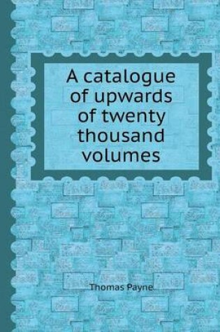 Cover of A Catalogue of Upwards of Twenty Thousand Volumes