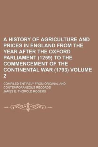 Cover of A History of Agriculture and Prices in England from the Year After the Oxford Parliament (1259) to the Commencement of the Continental War (1793) Volume 2; Compiled Entirely from Original and Contemporaneous Records