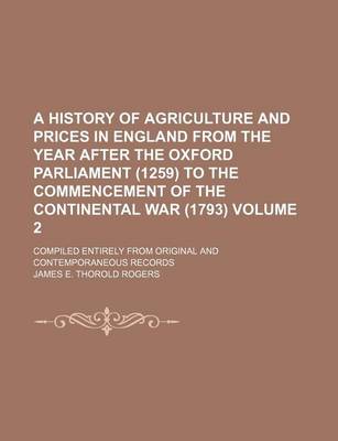 Book cover for A History of Agriculture and Prices in England from the Year After the Oxford Parliament (1259) to the Commencement of the Continental War (1793) Volume 2; Compiled Entirely from Original and Contemporaneous Records