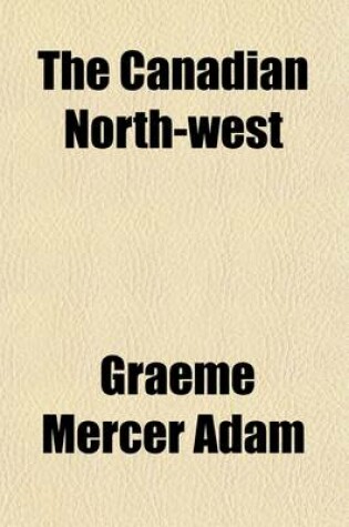 Cover of The Canadian North-West; Its History and Its Troubles, from the Early Days of the Fur-Trade to the Era of the Railway and the Settler