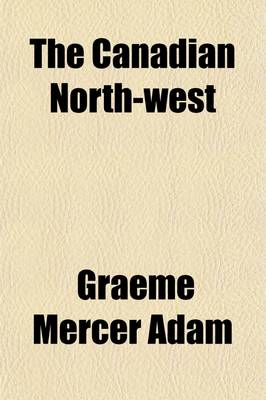 Book cover for The Canadian North-West; Its History and Its Troubles, from the Early Days of the Fur-Trade to the Era of the Railway and the Settler