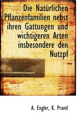 Cover of Die Naturlichen Pflanzenfamilien Nebst Ihren Gattungen Und Wichtigeren Arten Insbesondere Den Nutzpf