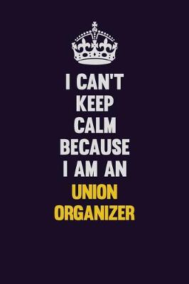 Book cover for I can't Keep Calm Because I Am An Union organizer