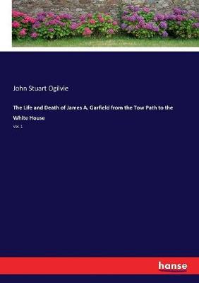 Book cover for The Life and Death of James A. Garfield from the Tow Path to the White House