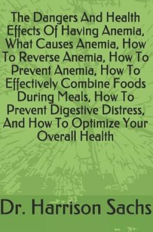 Cover of The Dangers And Health Effects Of Having Anemia, What Causes Anemia, How To Reverse Anemia, How To Prevent Anemia, How To Effectively Combine Foods During Meals, How To Prevent Digestive Distress, And How To Optimize Your Overall Health