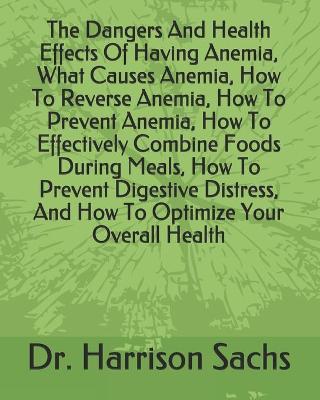 Book cover for The Dangers And Health Effects Of Having Anemia, What Causes Anemia, How To Reverse Anemia, How To Prevent Anemia, How To Effectively Combine Foods During Meals, How To Prevent Digestive Distress, And How To Optimize Your Overall Health