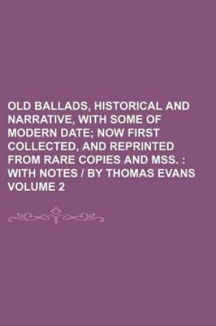 Cover of Old Ballads, Historical and Narrative, with Some of Modern Date; Now First Collected, and Reprinted from Rare Copies and Mss. with Notes - By Thomas Evans Volume 2