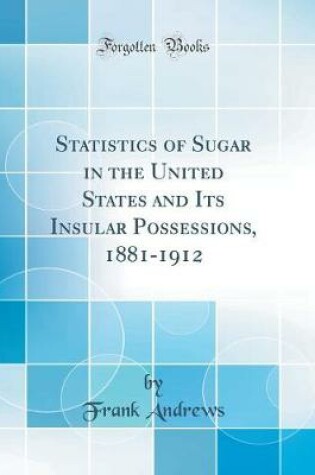 Cover of Statistics of Sugar in the United States and Its Insular Possessions, 1881-1912 (Classic Reprint)