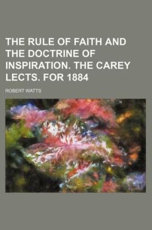 Cover of The Rule of Faith and the Doctrine of Inspiration. the Carey Lects. for 1884