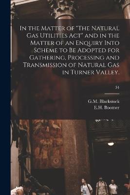 Cover of In the Matter of "The Natural Gas Utilities Act" and in the Matter of an Enquiry Into Scheme to Be Adopted for Gathering, Processing and Transmission of Natural Gas in Turner Valley.; 34