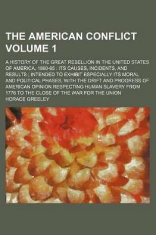 Cover of The American Conflict Volume 1; A History of the Great Rebellion in the United States of America, 1860-65 Its Causes, Incidents, and Results Intended to Exhibit Especially Its Moral and Political Phases, with the Drift and Progress of American Opinion