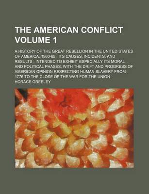 Book cover for The American Conflict Volume 1; A History of the Great Rebellion in the United States of America, 1860-65 Its Causes, Incidents, and Results Intended to Exhibit Especially Its Moral and Political Phases, with the Drift and Progress of American Opinion