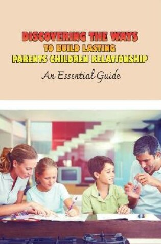 Cover of Discovering The Ways To Build Lasting Parents Children Relationship