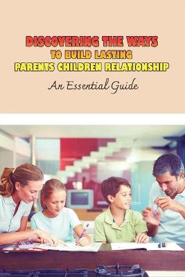 Cover of Discovering The Ways To Build Lasting Parents Children Relationship