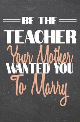 Cover of Be The Teacher Your Mother Wanted You To Marry