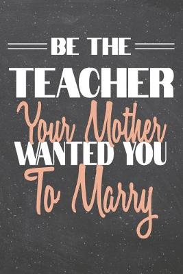 Book cover for Be The Teacher Your Mother Wanted You To Marry
