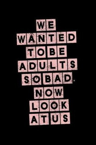 Cover of We Wanted To Be Adults So Bad Now Look At Us