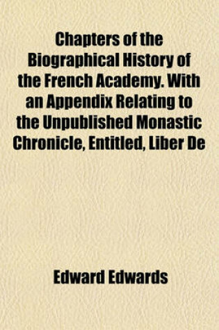 Cover of Chapters of the Biographical History of the French Academy. with an Appendix Relating to the Unpublished Monastic Chronicle, Entitled, Liber de