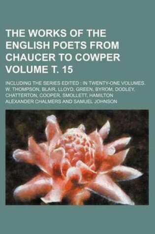 Cover of The Works of the English Poets from Chaucer to Cowper Volume . 15; Including the Series Edited in Twenty-One Volumes. W. Thompson, Blair, Lloyd, Green, Byrom, Dodley, Chatterton, Cooper, Smollett, Hamilton