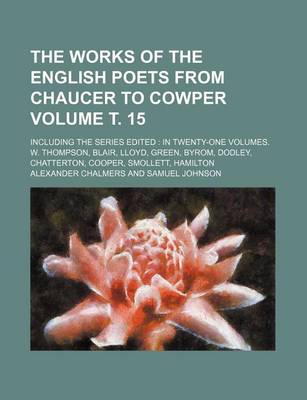 Book cover for The Works of the English Poets from Chaucer to Cowper Volume . 15; Including the Series Edited in Twenty-One Volumes. W. Thompson, Blair, Lloyd, Green, Byrom, Dodley, Chatterton, Cooper, Smollett, Hamilton