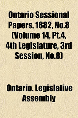 Book cover for Ontario Sessional Papers, 1882, No.8 (Volume 14, PT.4, 4th Legislature, 3rd Session, No.8)