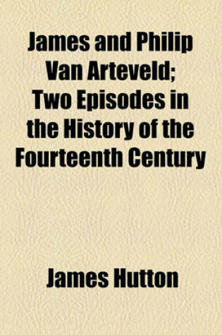 Cover of James and Philip Van Arteveld; Two Episodes in the History of the Fourteenth Century