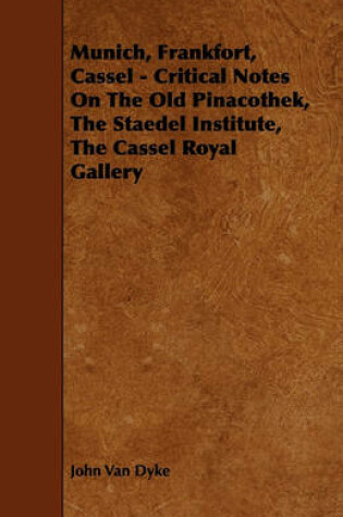 Cover of Munich, Frankfort, Cassel - Critical Notes On The Old Pinacothek, The Staedel Institute, The Cassel Royal Gallery