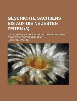 Book cover for Geschichte Sachsens Bis Auf Die Neuesten Zeiten; Zugleich Die Erlauterungen Und Quellenangaben Zu Den Beiden Ersten Enthaltend (3 )