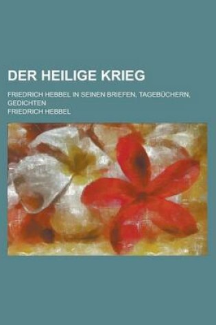 Cover of Der Heilige Krieg; Friedrich Hebbel in Seinen Briefen, Tagebuchern, Gedichten