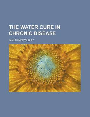 Book cover for The Water Cure in Chronic Disease; An Exposition of the Causes, Progress, and Terminations of Various Chronic Diseases of the Digestive Organs