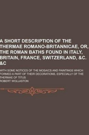 Cover of A Short Description of the Thermae Romano-Britannicae, Or, the Roman Baths Found in Italy, Britain, France, Switzerland, &C. &C; With Some Notices O