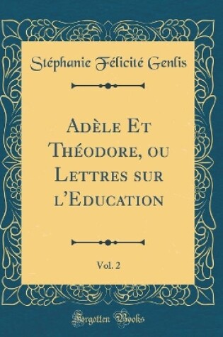 Cover of Adele Et Theodore, Ou Lettres Sur l'Education, Vol. 2 (Classic Reprint)