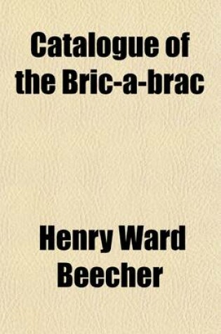 Cover of Catalogue of the Bric-A-Brac; Rare Oriental Rugs, Oil Paintings, Furniture, Fine Curtains, Large Collection of Fine Old Engravings and Etchings and the Valuable Library Belonging to the Estate of the Late REV. Henry Ward Beecher the Whole to Be Sold by Auc