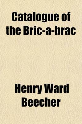 Book cover for Catalogue of the Bric-A-Brac; Rare Oriental Rugs, Oil Paintings, Furniture, Fine Curtains, Large Collection of Fine Old Engravings and Etchings and the Valuable Library Belonging to the Estate of the Late REV. Henry Ward Beecher the Whole to Be Sold by Auc