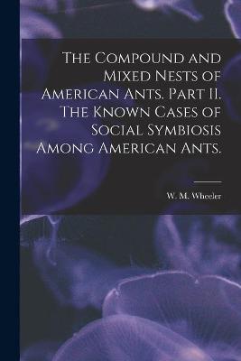 Cover of The Compound and Mixed Nests of American Ants. Part II. The Known Cases of Social Symbiosis Among American Ants.