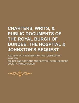 Book cover for Charters, Writs, & Public Documents of the Royal Burgh of Dundee, the Hospital & Johnston's Bequest; 1292-1880, with Inventory of the Town's Writs Annexed