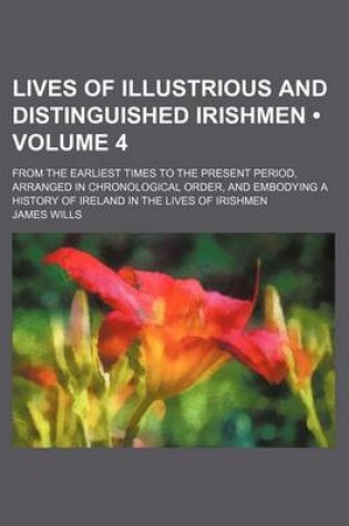 Cover of Lives of Illustrious and Distinguished Irishmen (Volume 4); From the Earliest Times to the Present Period, Arranged in Chronological Order, and Embodying a History of Ireland in the Lives of Irishmen