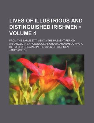 Book cover for Lives of Illustrious and Distinguished Irishmen (Volume 4); From the Earliest Times to the Present Period, Arranged in Chronological Order, and Embodying a History of Ireland in the Lives of Irishmen